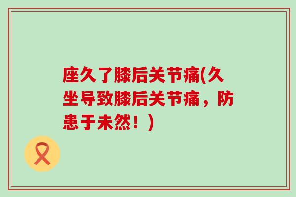座久了膝后关节痛(久坐导致膝后关节痛，防患于未然！)