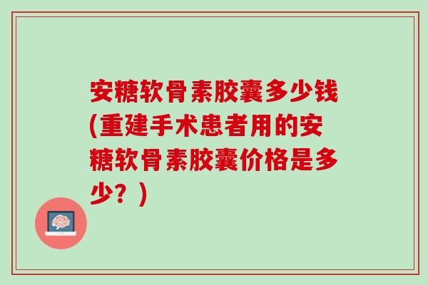 安糖软骨素胶囊多少钱(重建手术患者用的安糖软骨素胶囊价格是多少？)