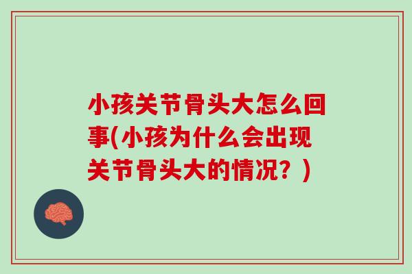 小孩关节骨头大怎么回事(小孩为什么会出现关节骨头大的情况？)