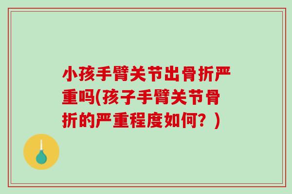 小孩手臂关节出骨折严重吗(孩子手臂关节骨折的严重程度如何？)