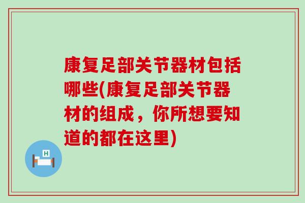 康复足部关节器材包括哪些(康复足部关节器材的组成，你所想要知道的都在这里)