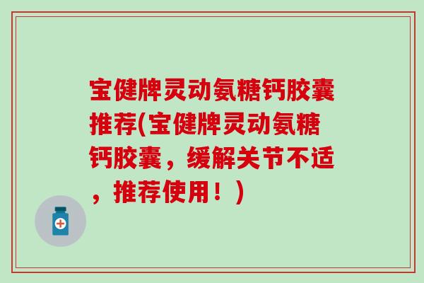 宝健牌灵动氨糖钙胶囊推荐(宝健牌灵动氨糖钙胶囊，缓解关节不适，推荐使用！)