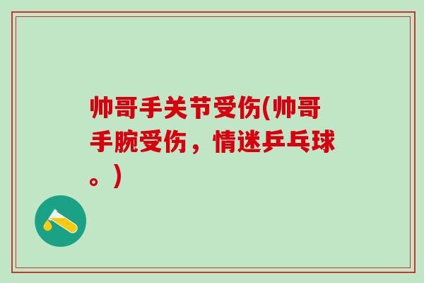 帅哥手关节受伤(帅哥手腕受伤，情迷乒乓球。)