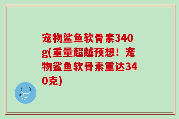 宠物鲨鱼软骨素340g(重量超越预想！宠物鲨鱼软骨素重达340克)