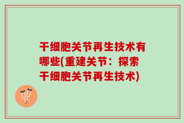 干细胞关节再生技术有哪些(重建关节：探索干细胞关节再生技术)