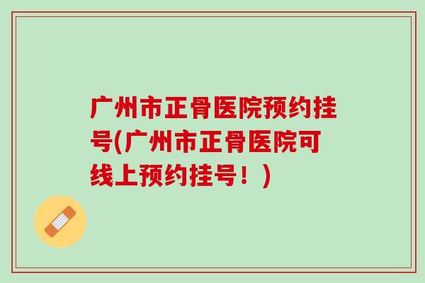 广州市正骨医院预约挂号(广州市正骨医院可线上预约挂号！)