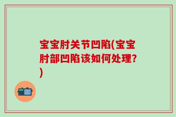 宝宝肘关节凹陷(宝宝肘部凹陷该如何处理？)
