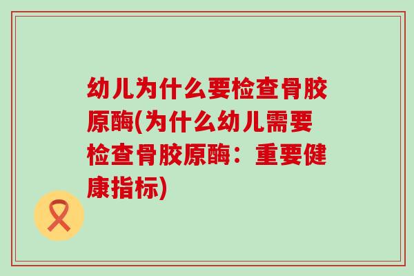幼儿为什么要检查骨胶原酶(为什么幼儿需要检查骨胶原酶：重要健康指标)