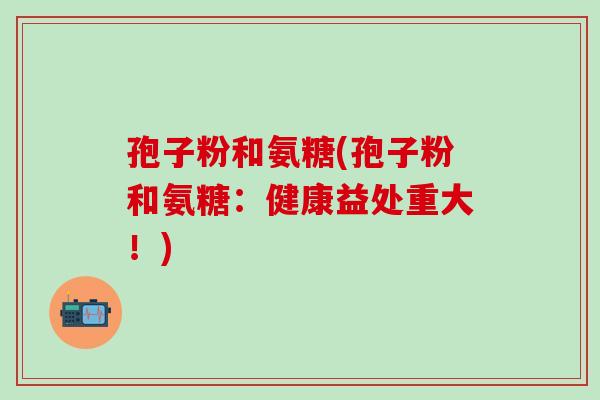 孢子粉和氨糖(孢子粉和氨糖：健康益处重大！)