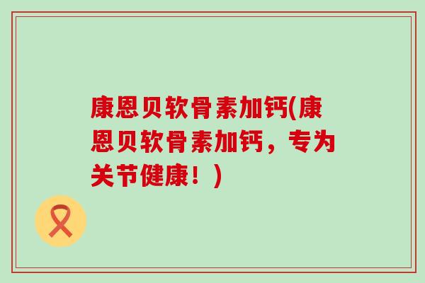 康恩贝软骨素加钙(康恩贝软骨素加钙，专为关节健康！)
