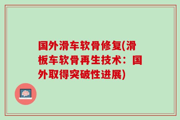 国外滑车软骨修复(滑板车软骨再生技术：国外取得突破性进展)