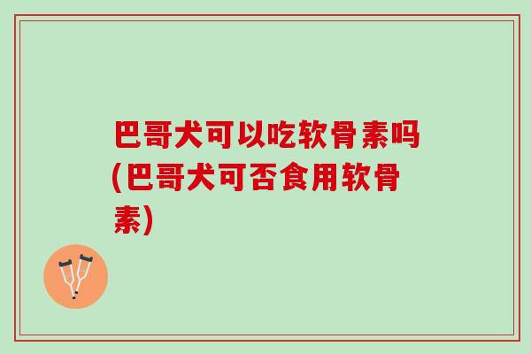 巴哥犬可以吃软骨素吗(巴哥犬可否食用软骨素)