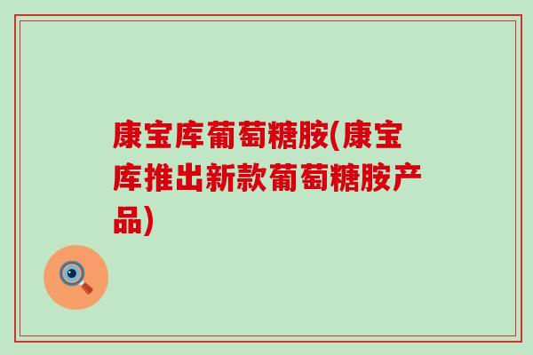 康宝库葡萄糖胺(康宝库推出新款葡萄糖胺产品)