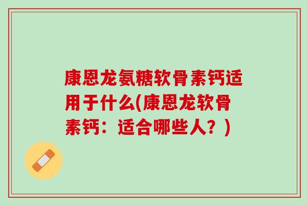 康恩龙氨糖软骨素钙适用于什么(康恩龙软骨素钙：适合哪些人？)