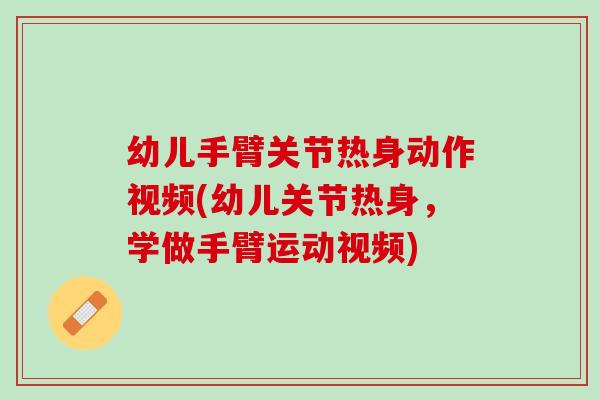 幼儿手臂关节热身动作视频(幼儿关节热身，学做手臂运动视频)