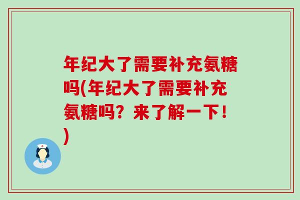 年纪大了需要补充氨糖吗(年纪大了需要补充氨糖吗？来了解一下！)