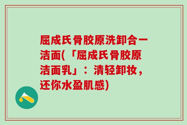 屈成氏骨胶原洗卸合一洁面(「屈成氏骨胶原洁面乳」：清轻卸妆，还你水盈肌感)