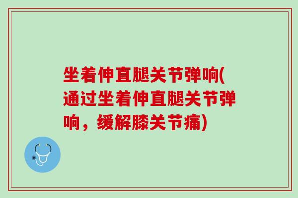 坐着伸直腿关节弹响(通过坐着伸直腿关节弹响，缓解膝关节痛)