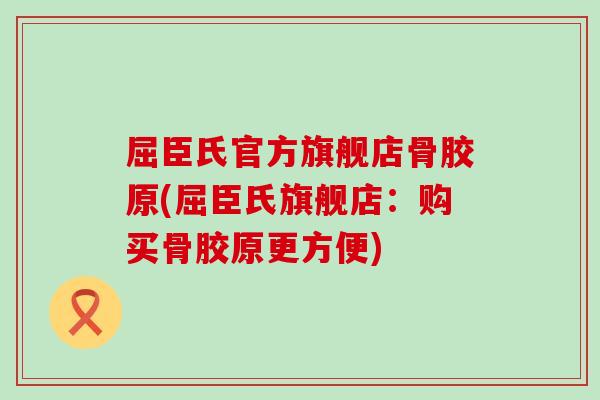 屈臣氏官方旗舰店骨胶原(屈臣氏旗舰店：购买骨胶原更方便)