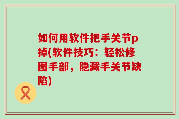 如何用软件把手关节p掉(软件技巧：轻松修图手部，隐藏手关节缺陷)