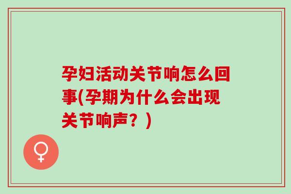 孕妇活动关节响怎么回事(孕期为什么会出现关节响声？)