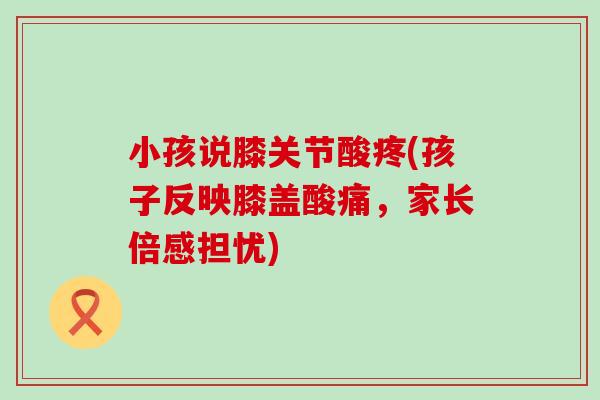 小孩说膝关节酸疼(孩子反映膝盖酸痛，家长倍感担忧)