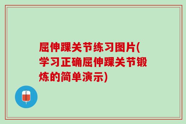 屈伸踝关节练习图片(学习正确屈伸踝关节锻炼的简单演示)