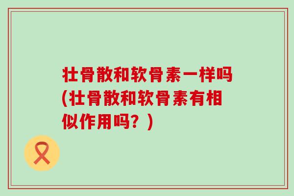 壮骨散和软骨素一样吗(壮骨散和软骨素有相似作用吗？)