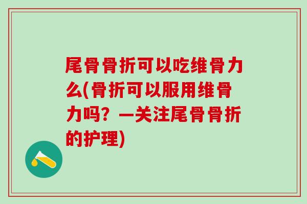 尾骨骨折可以吃维骨力么(骨折可以服用维骨力吗？—关注尾骨骨折的护理)