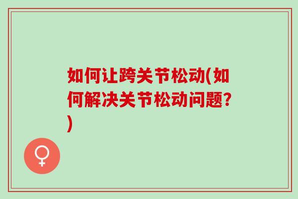 如何让跨关节松动(如何解决关节松动问题？)