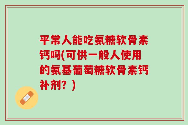 平常人能吃氨糖软骨素钙吗(可供一般人使用的氨基葡萄糖软骨素钙补剂？)