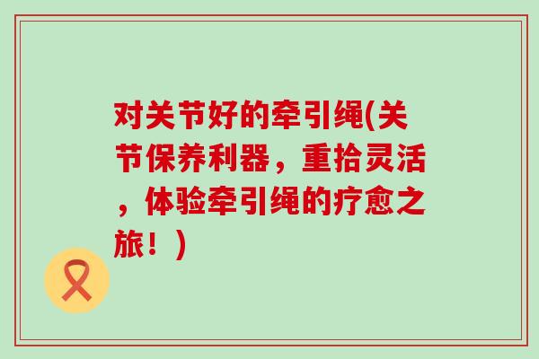 对关节好的牵引绳(关节保养利器，重拾灵活，体验牵引绳的疗愈之旅！)