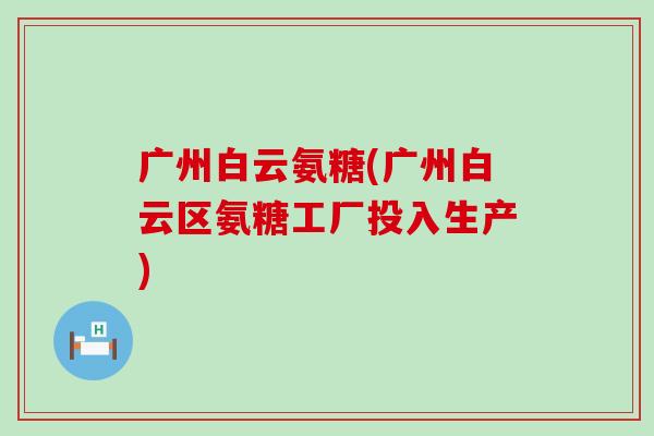 广州白云氨糖(广州白云区氨糖工厂投入生产)