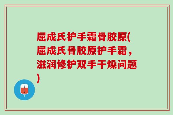 屈成氏护手霜骨胶原(屈成氏骨胶原护手霜，滋润修护双手干燥问题)