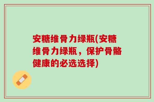 安糖维骨力绿瓶(安糖维骨力绿瓶，保护骨骼健康的必选选择)