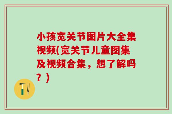 小孩宽关节图片大全集视频(宽关节儿童图集及视频合集，想了解吗？)