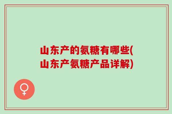 山东产的氨糖有哪些(山东产氨糖产品详解)