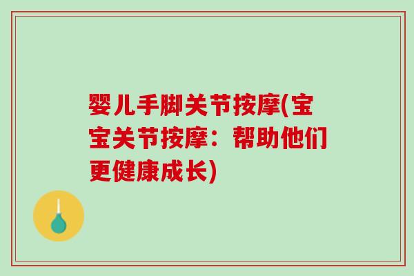 婴儿手脚关节按摩(宝宝关节按摩：帮助他们更健康成长)