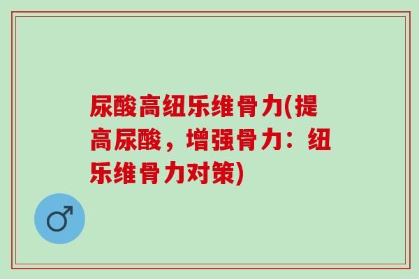 尿酸高纽乐维骨力(提高尿酸，增强骨力：纽乐维骨力对策)