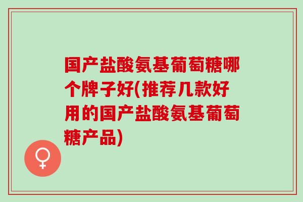 国产盐酸氨基葡萄糖哪个牌子好(推荐几款好用的国产盐酸氨基葡萄糖产品)