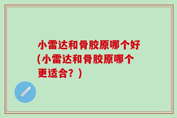 小雷达和骨胶原哪个好(小雷达和骨胶原哪个更适合？)