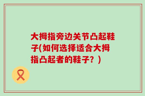 大拇指旁边关节凸起鞋子(如何选择适合大拇指凸起者的鞋子？)