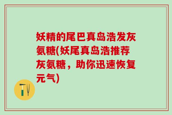 妖精的尾巴真岛浩发灰氨糖(妖尾真岛浩推荐灰氨糖，助你迅速恢复元气)