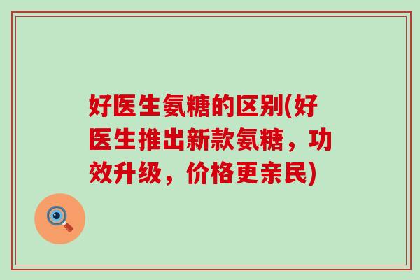 好医生氨糖的区别(好医生推出新款氨糖，功效升级，价格更亲民)