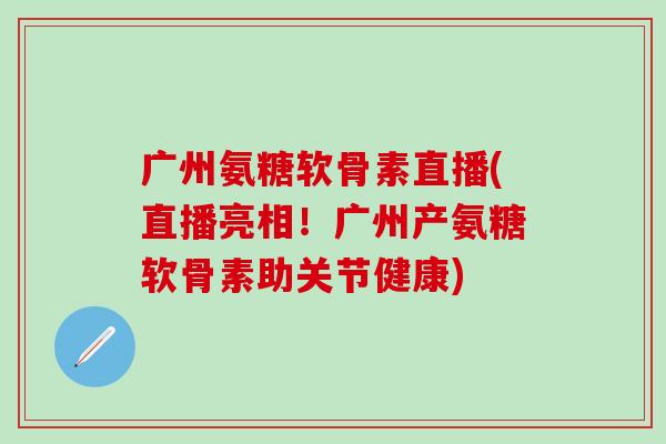 广州氨糖软骨素直播(直播亮相！广州产氨糖软骨素助关节健康)