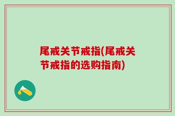 尾戒关节戒指(尾戒关节戒指的选购指南)