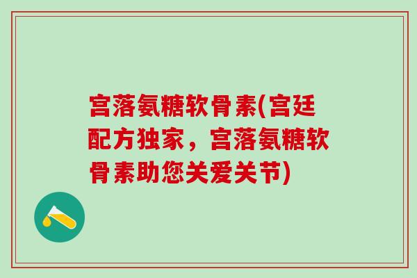 宫落氨糖软骨素(宫廷配方独家，宫落氨糖软骨素助您关爱关节)