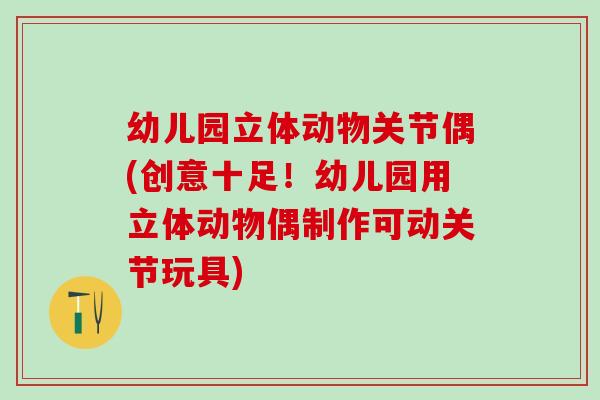 幼儿园立体动物关节偶(创意十足！幼儿园用立体动物偶制作可动关节玩具)