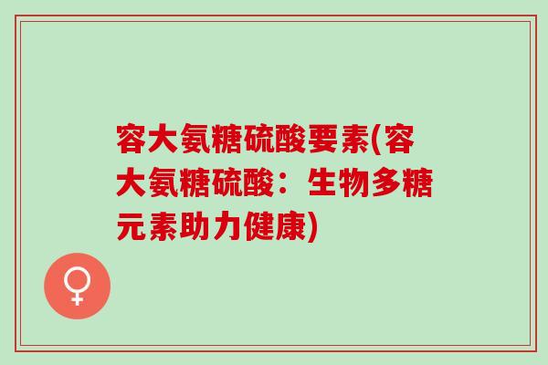 容大氨糖硫酸要素(容大氨糖硫酸：生物多糖元素助力健康)