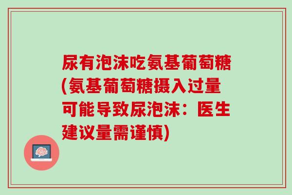 尿有泡沫吃氨基葡萄糖(氨基葡萄糖摄入过量可能导致尿泡沫：医生建议量需谨慎)